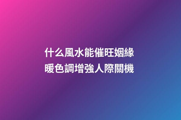 什么風水能催旺姻緣 暖色調增強人際關機